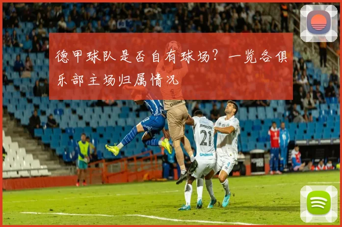 德甲球队是否自有球场？一览各俱乐部主场归属情况