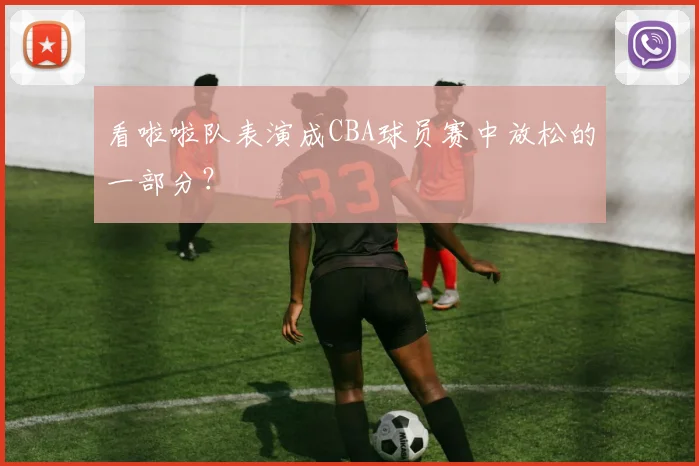 看啦啦队表演成CBA球员赛中放松的一部分？