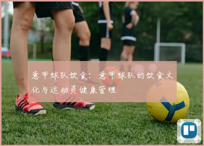 意甲球队饮食：意甲球队的饮食文化与运动员健康管理