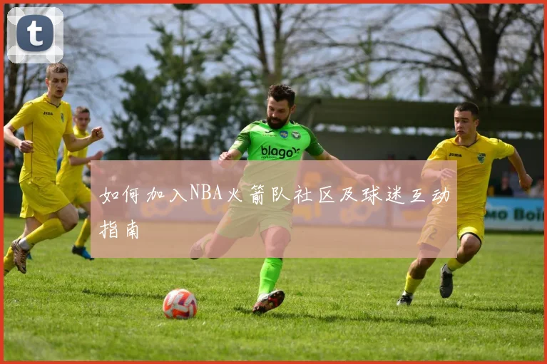 如何加入NBA火箭队社区及球迷互动指南