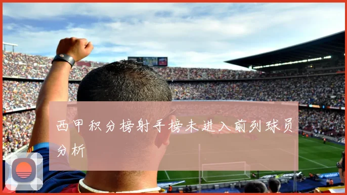 西甲积分榜射手榜未进入前列球员分析