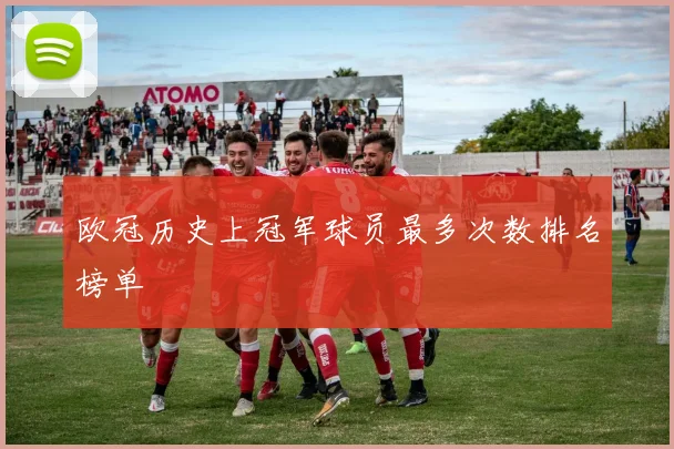 欧冠历史上冠军球员最多次数排名榜单