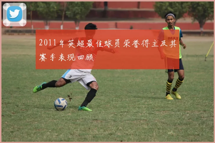 2011年英超最佳球员荣誉得主及其赛季表现回顾