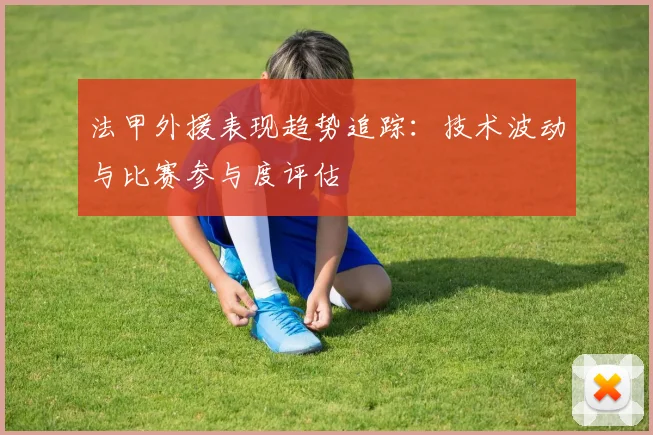 法甲外援表现趋势追踪：技术波动与比赛参与度评估