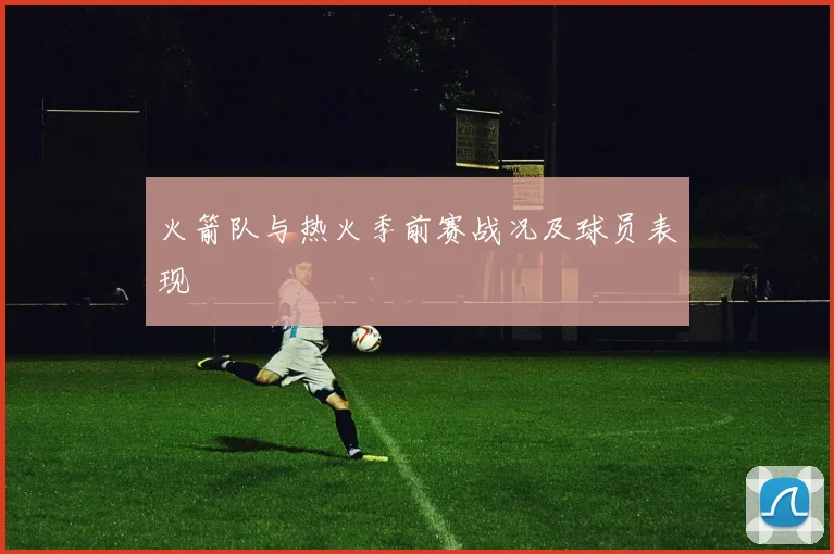 火箭队与热火季前赛战况及球员表现
