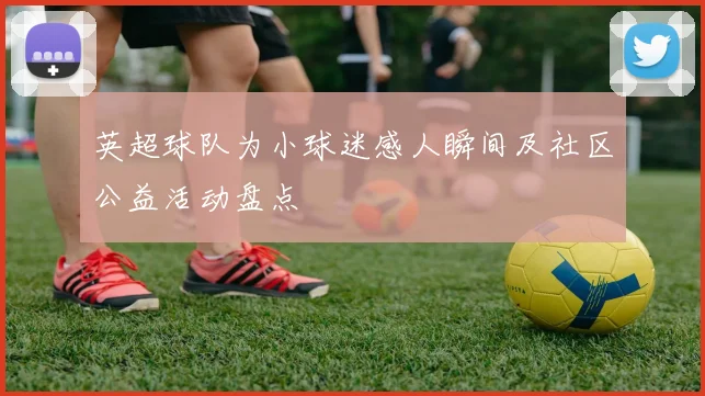 英超球队为小球迷感人瞬间及社区公益活动盘点