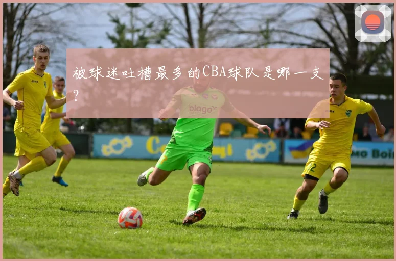 被球迷吐槽最多的CBA球队是哪一支？