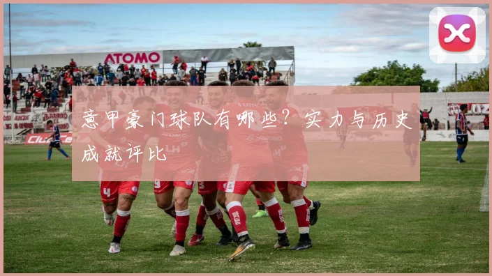 意甲豪门球队有哪些？实力与历史成就评比