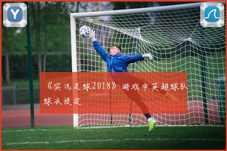《实况足球2018》游戏中英超球队球衣设定