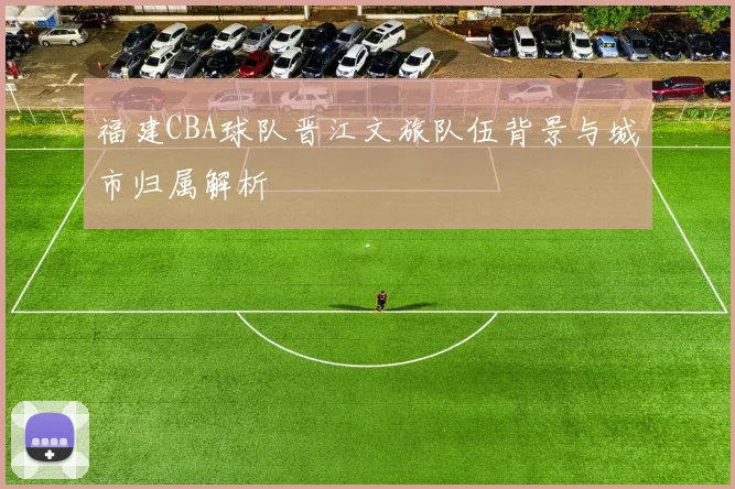 福建CBA球队晋江文旅队伍背景与城市归属解析