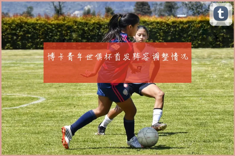 博卡青年世俱杯首发阵容调整情况