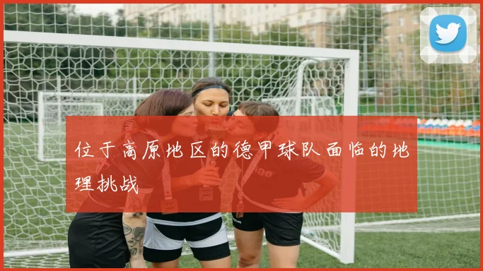 位于高原地区的德甲球队面临的地理挑战