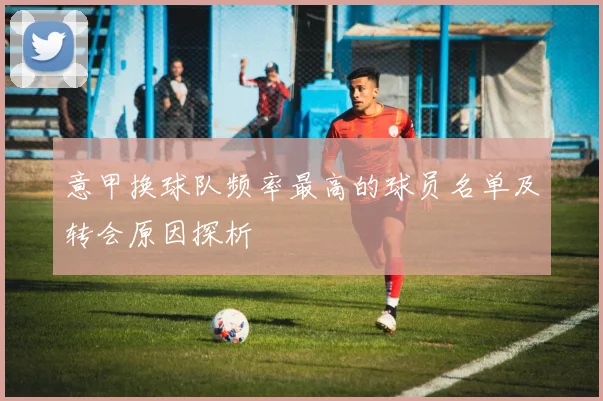 意甲换球队频率最高的球员名单及转会原因探析