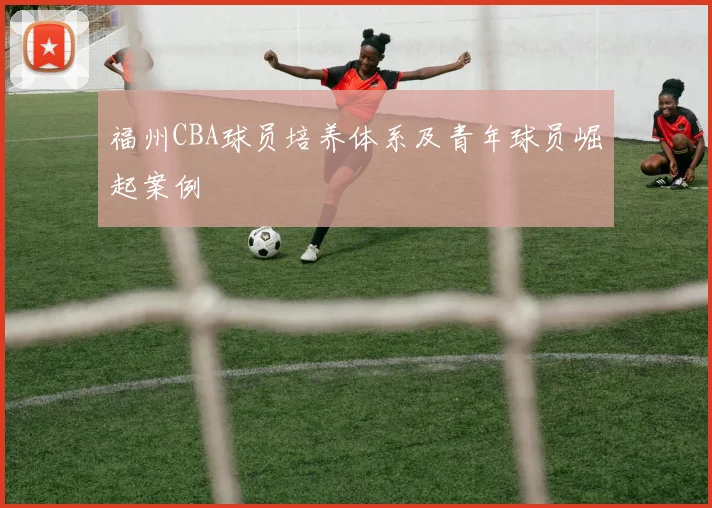 福州CBA球员培养体系及青年球员崛起案例