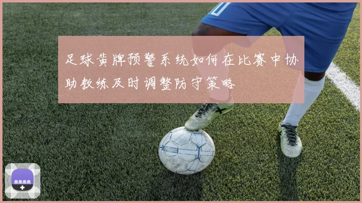 足球黄牌预警系统如何在比赛中协助教练及时调整防守策略