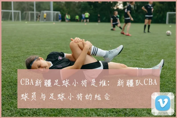 CBA新疆足球小将是谁:新疆队CBA球员与足球小将的结合