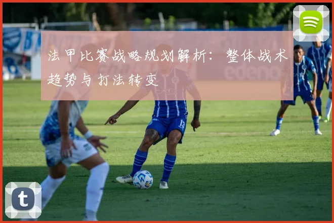 法甲比赛战略规划解析：整体战术趋势与打法转变