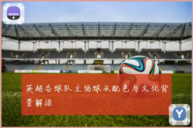 英超各球队主场球衣配色与文化背景解读